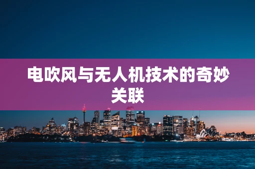 电吹风与无人机技术的奇妙关联