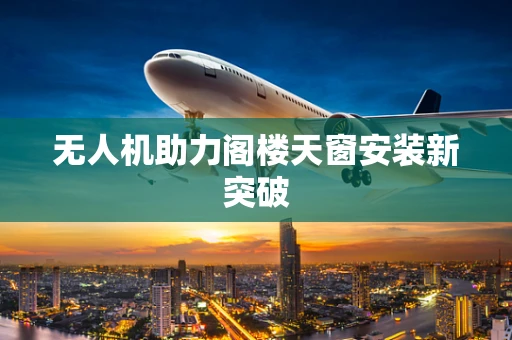 无人机助力阁楼天窗安装新突破