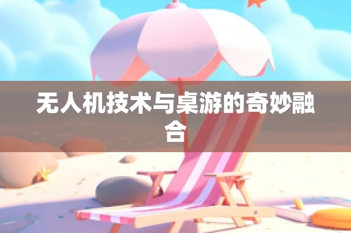 无人机技术与桌游的奇妙融合