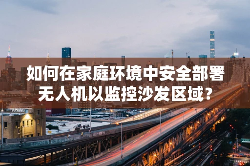 如何在家庭环境中安全部署无人机以监控沙发区域？