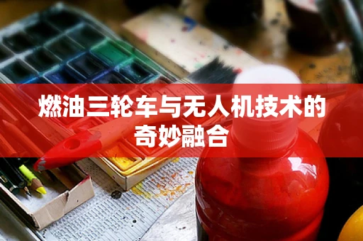 燃油三轮车与无人机技术的奇妙融合