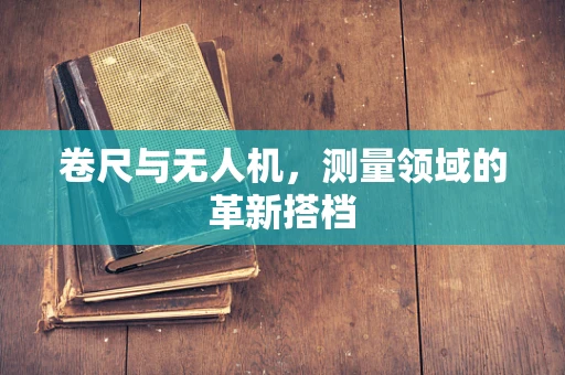 卷尺与无人机，测量领域的革新搭档