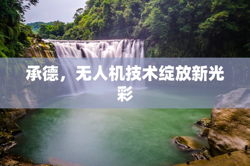 承德，无人机技术绽放新光彩