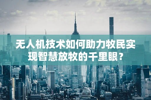 无人机技术如何助力牧民实现智慧放牧的千里眼？