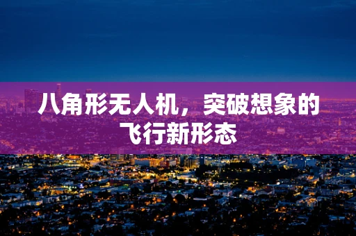 八角形无人机，突破想象的飞行新形态