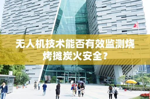 无人机技术能否有效监测烧烤摊炭火安全？