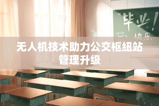 无人机技术助力公交枢纽站管理升级