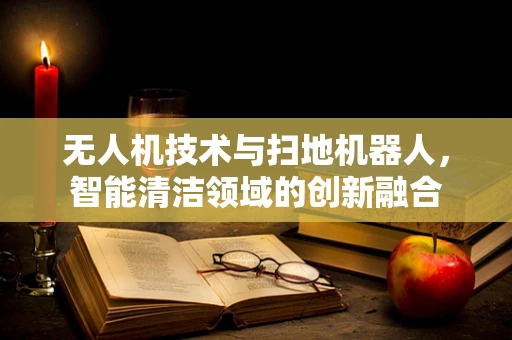无人机技术与扫地机器人，智能清洁领域的创新融合