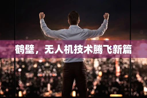 鹤壁，无人机技术腾飞新篇