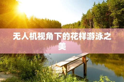 无人机视角下的花样游泳之美