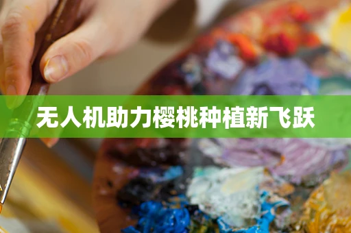 无人机助力樱桃种植新飞跃