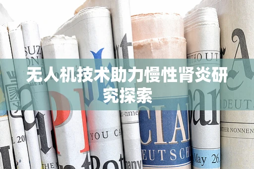 无人机技术助力慢性肾炎研究探索