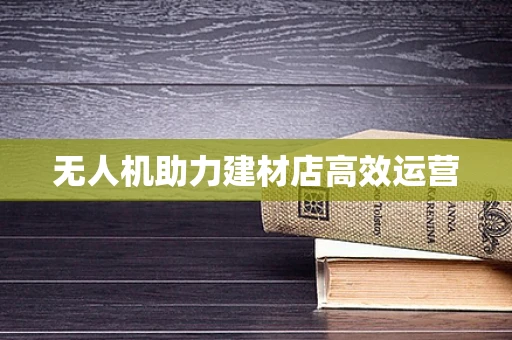 无人机助力建材店高效运营