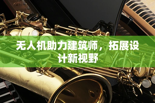 无人机助力建筑师，拓展设计新视野