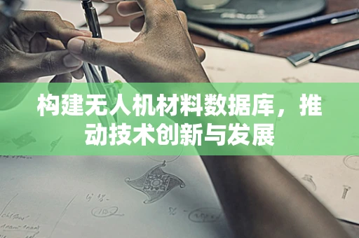 构建无人机材料数据库，推动技术创新与发展