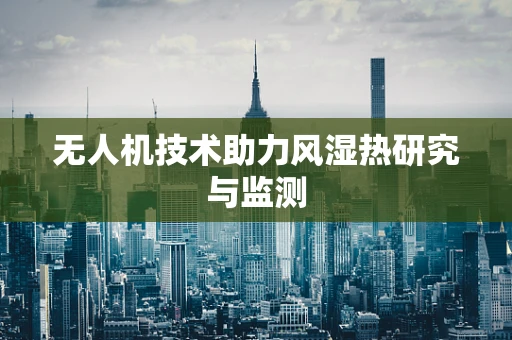 无人机技术助力风湿热研究与监测