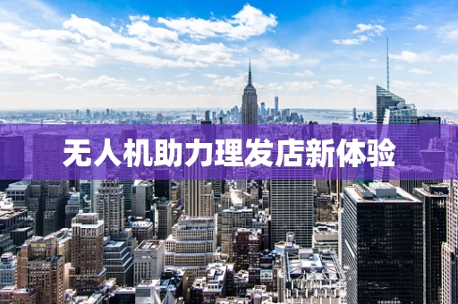 无人机助力理发店新体验