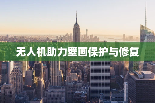无人机助力壁画保护与修复