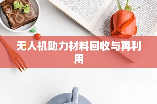 无人机助力材料回收与再利用