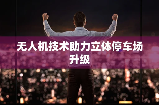 无人机技术助力立体停车场升级