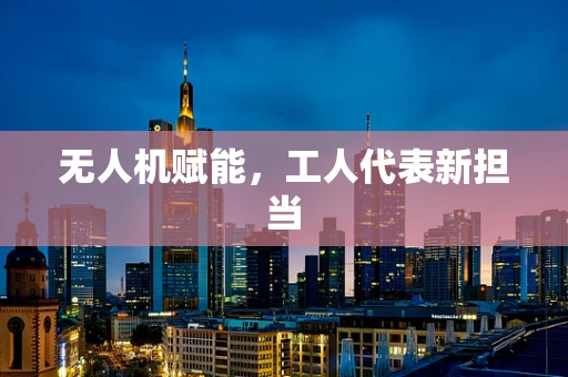 无人机赋能，工人代表新担当