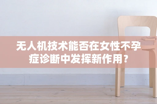 无人机技术能否在女性不孕症诊断中发挥新作用？