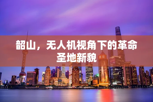 韶山，无人机视角下的革命圣地新貌