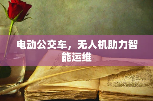 电动公交车，无人机助力智能运维