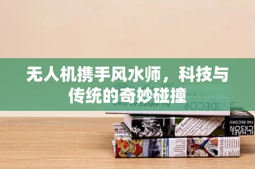 无人机携手风水师，科技与传统的奇妙碰撞