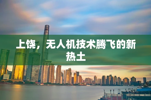 上饶，无人机技术腾飞的新热土