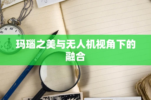玛瑙之美与无人机视角下的融合