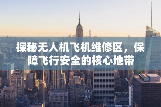 探秘无人机飞机维修区，保障飞行安全的核心地带
