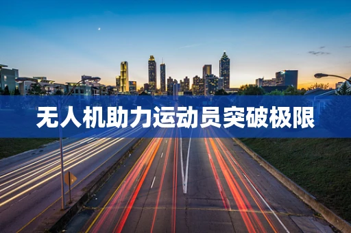 无人机助力运动员突破极限