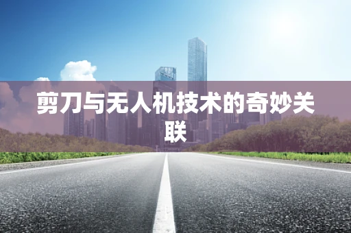 剪刀与无人机技术的奇妙关联