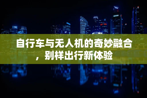 自行车与无人机的奇妙融合，别样出行新体验