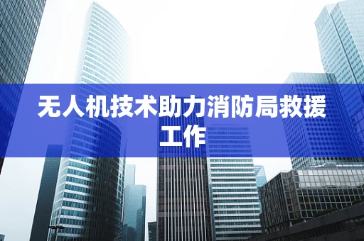 无人机技术助力消防局救援工作