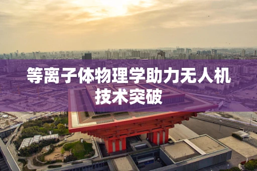 等离子体物理学助力无人机技术突破