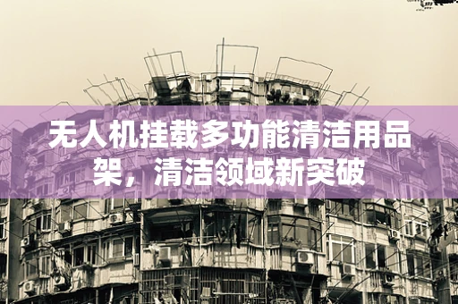 无人机挂载多功能清洁用品架，清洁领域新突破