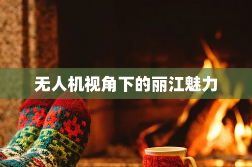 无人机视角下的丽江魅力