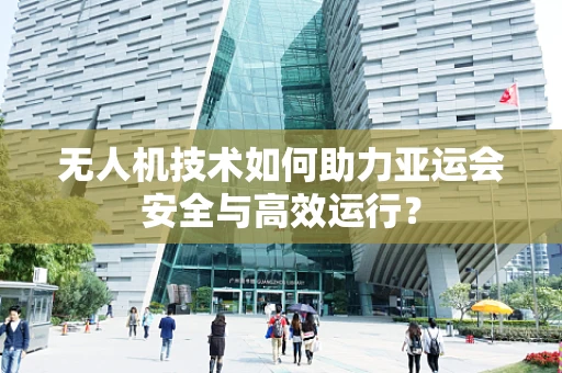 无人机技术如何助力亚运会安全与高效运行？