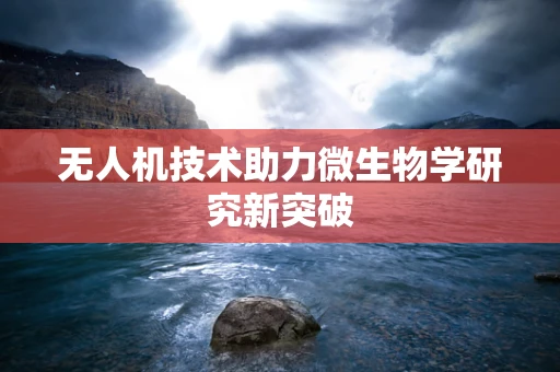 无人机技术助力微生物学研究新突破