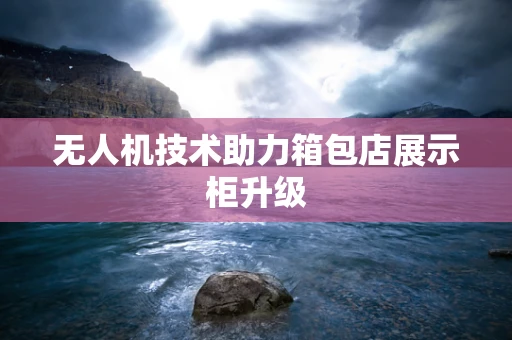 无人机技术助力箱包店展示柜升级