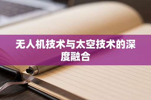 无人机技术与太空技术的深度融合