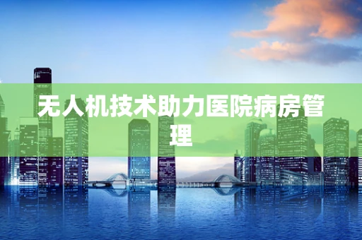 无人机技术助力医院病房管理