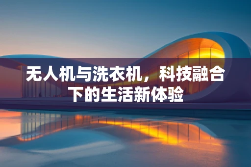 无人机与洗衣机，科技融合下的生活新体验