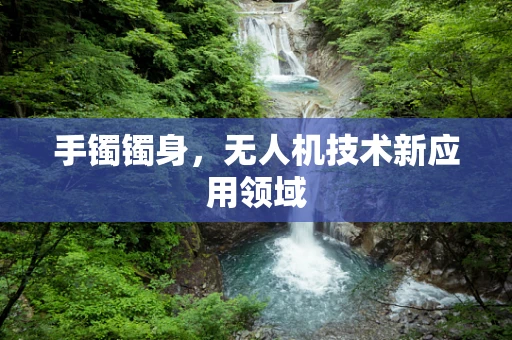 手镯镯身，无人机技术新应用领域