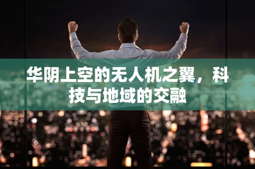 华阴上空的无人机之翼，科技与地域的交融