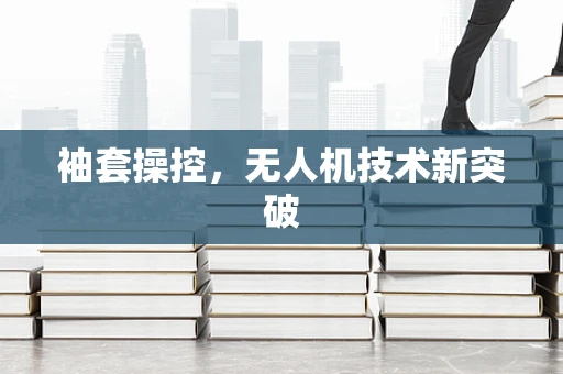 袖套操控，无人机技术新突破