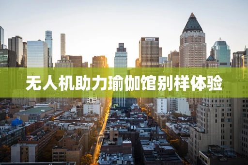 无人机助力瑜伽馆别样体验