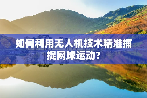 如何利用无人机技术精准捕捉网球运动？